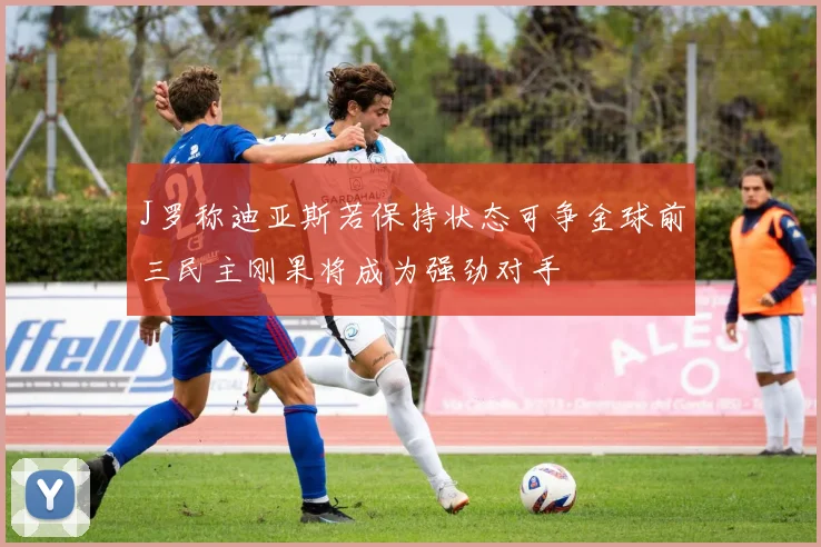 J罗称迪亚斯若保持状态可争金球前三民主刚果将成为强劲对手