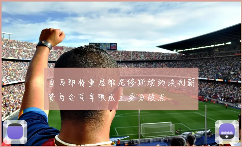 皇马即将重启维尼修斯续约谈判薪资与合同年限成主要分歧点