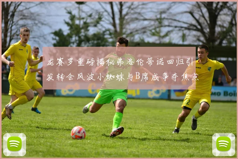 龙赛罗重磅揭秘弗洛伦蒂诺回归引发转会风波小蜘蛛与B席成争夺焦点
