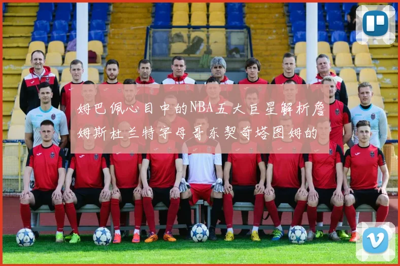 姆巴佩心目中的NBA五大巨星解析詹姆斯杜兰特字母哥东契奇塔图姆的独特魅力