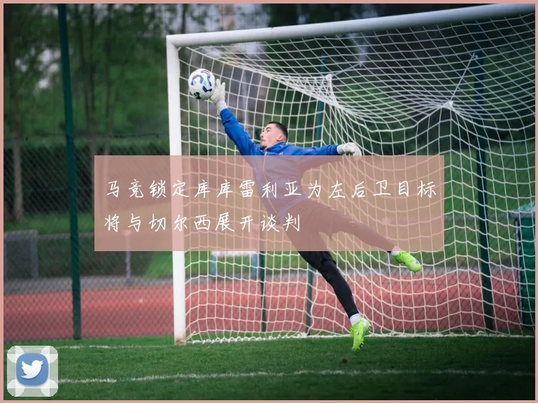 马竞锁定库库雷利亚为左后卫目标将与切尔西展开谈判