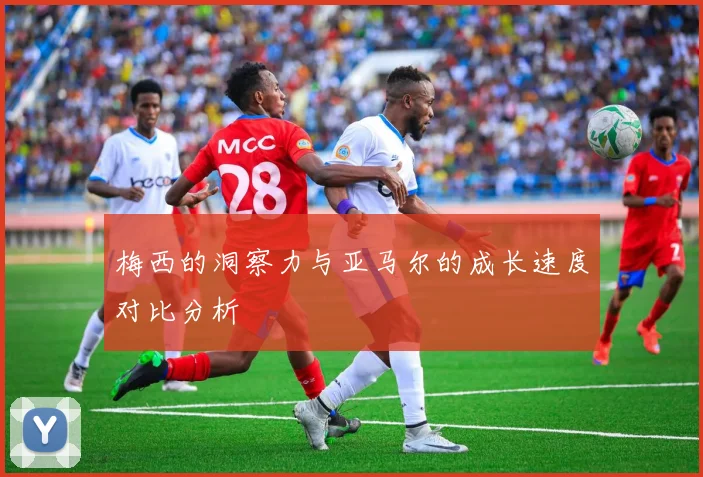 梅西的洞察力与亚马尔的成长速度对比分析