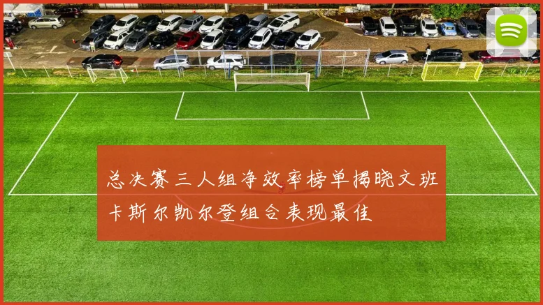 总决赛三人组净效率榜单揭晓文班卡斯尔凯尔登组合表现最佳