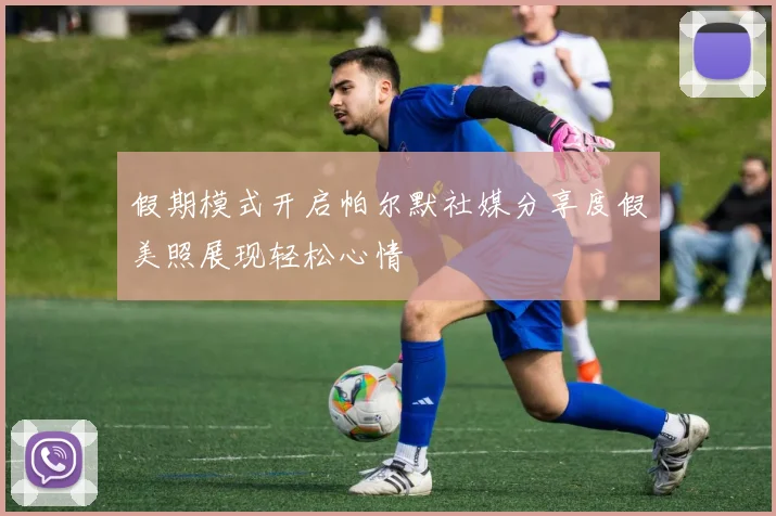 假期模式开启帕尔默社媒分享度假美照展现轻松心情