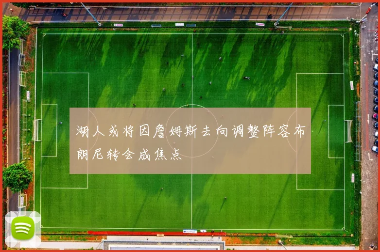 湖人或将因詹姆斯去向调整阵容布朗尼转会成焦点