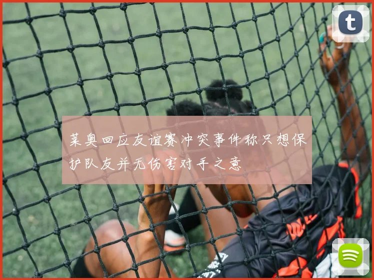 莱奥回应友谊赛冲突事件称只想保护队友并无伤害对手之意