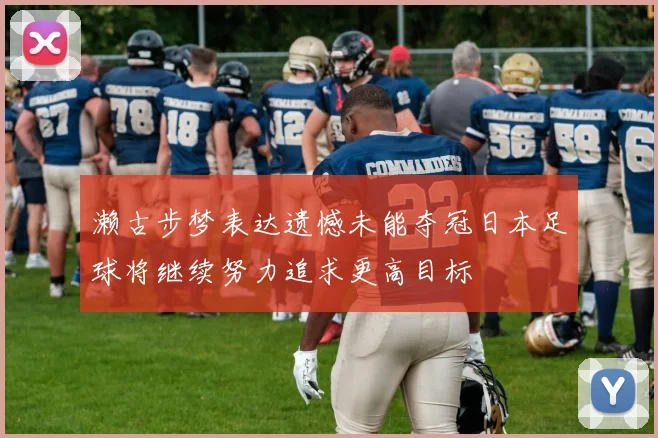 濑古步梦表达遗憾未能夺冠日本足球将继续努力追求更高目标