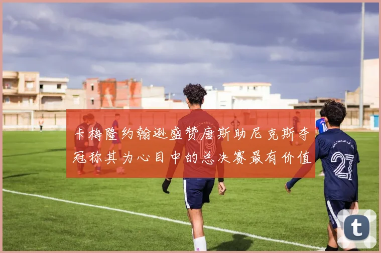 卡梅隆约翰逊盛赞唐斯助尼克斯夺冠称其为心目中的总决赛最有价值球员